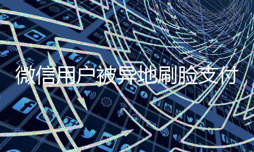 微信用戶被異地刷臉支付引發(fā)關(guān)注，騰訊回應(yīng)