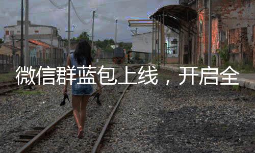 微信群藍(lán)包上線，開啟全新互動體驗時代