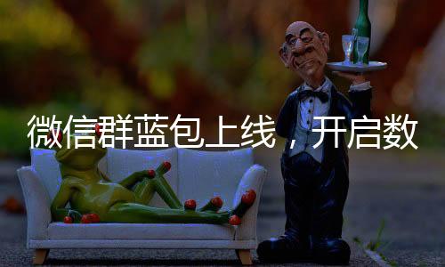 微信群藍(lán)包上線，開啟數(shù)字化紅包新時(shí)代
