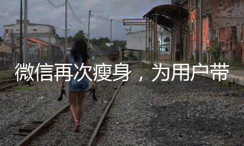 微信再次瘦身，為用戶帶來更輕便的社交體驗(yàn)