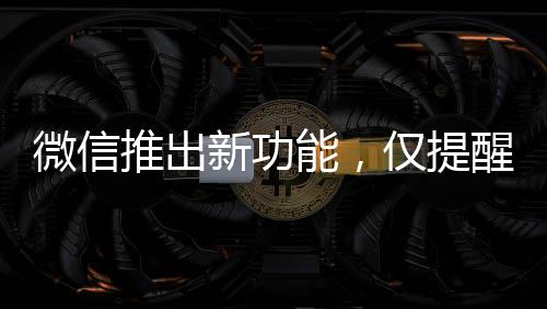 微信推出新功能，僅提醒朋友與我的互動，深化社交體驗