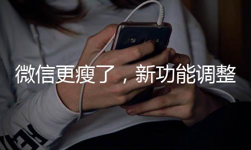 微信更瘦了，新功能調(diào)整與優(yōu)化解讀