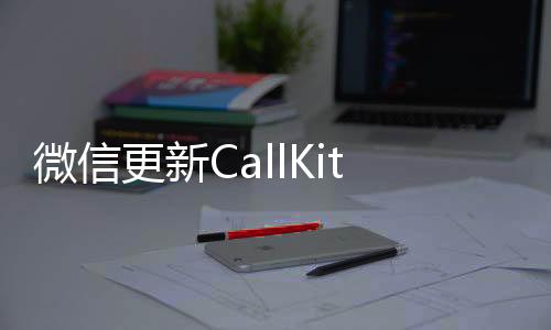 微信更新CallKit功能，提升用戶體驗與通信便捷性