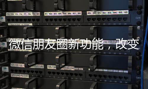 微信朋友圈新功能，改變社交方式的新篇章
