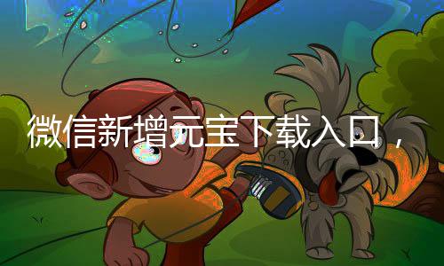 微信新增元寶下載入口，全新體驗等你來探索