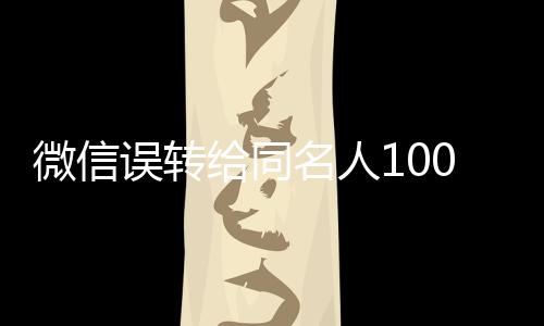 微信誤轉(zhuǎn)給同名人1000元，對方不還——引發(fā)的思考