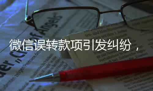 微信誤轉(zhuǎn)款項(xiàng)引發(fā)糾紛，同名人1000元轉(zhuǎn)賬背后的信任挑戰(zhàn)