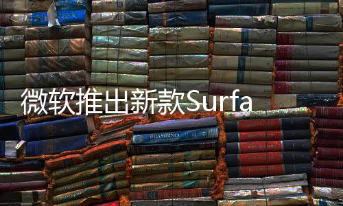 微軟推出新款Surface USB4擴(kuò)展塢 輕量化售價(jià)更低