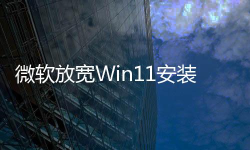 微軟放寬Win11安裝條件 不再強制要求TPM 2.0