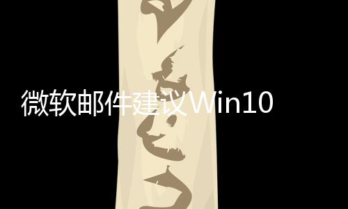微軟郵件建議Win10用戶購買新PC：即將終止支持