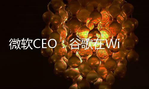 微軟CEO：谷歌在Windows上賺的錢比我們都多！