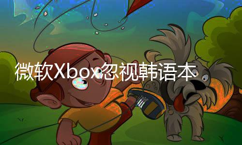 微軟Xbox忽視韓語本地化引爭議 韓國玩家集體表達(dá)不滿