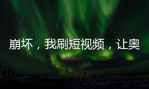 崩壞，我刷短視頻，讓奧托社死