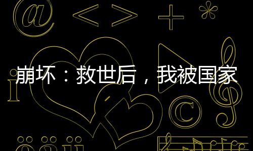 崩壞：救世后，我被國家曝光了！