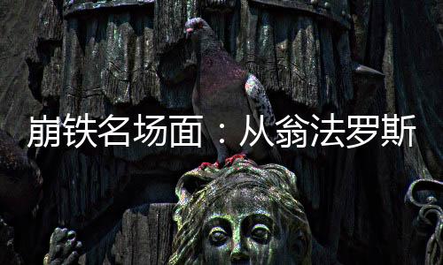 崩鐵名場面：從翁法羅斯開始