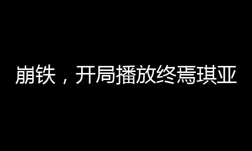 崩鐵，開局播放終焉琪亞娜滅世！