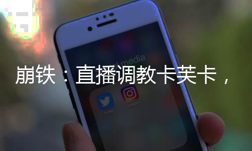 崩鐵：直播調(diào)教卡芙卡，星核獵手