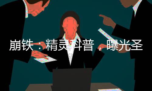 崩鐵：精靈科普，曝光圣靈譜尼！
