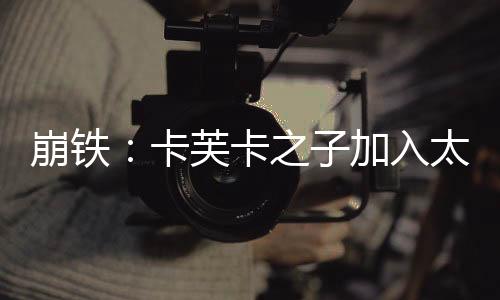崩鐵：卡芙卡之子加入太太聊天群