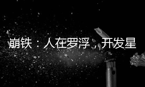 崩鐵：人在羅浮，開發(fā)星穹鐵道