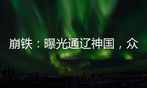 崩鐵：曝光通遼神國，眾人震驚了