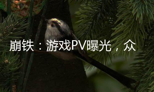 崩鐵：游戲PV曝光，眾人全麻了