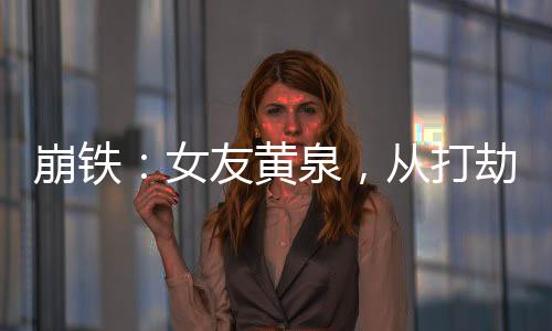 崩鐵：女友黃泉，從打劫星神開局