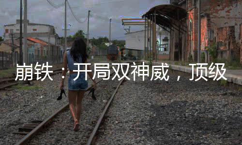 崩鐵：開局雙神威，頂級樂子人！