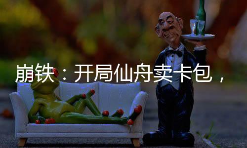 崩鐵：開局仙舟賣卡包，青雀破防