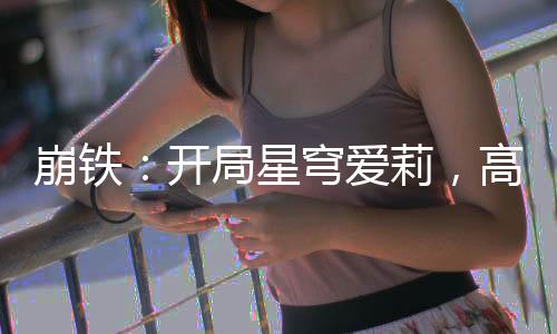 崩鐵：開局星穹愛莉，高呼愛門！