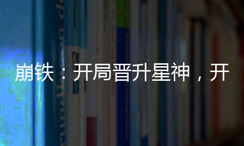 崩鐵：開局晉升星神，開創(chuàng)聊天群