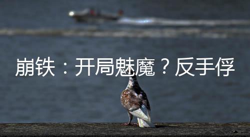 崩鐵：開局魅魔？反手俘獲卡芙卡