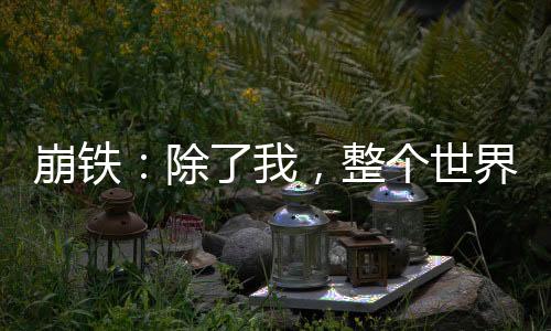 崩鐵：除了我，整個世界都是演員