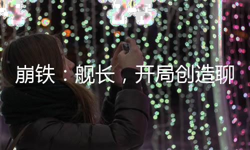 崩鐵：艦長，開局創(chuàng)造聊天群！