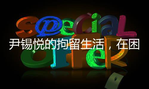 尹錫悅的拘留生活，在困境中的泡菜與地上睡眠