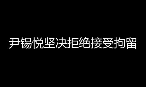 尹錫悅堅決拒絕接受拘留調(diào)查，真相背后的復(fù)雜故事