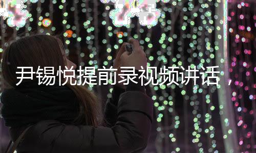 尹錫悅提前錄視頻講話，說(shuō)明了什么？