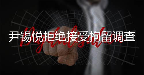 尹錫悅拒絕接受拘留調(diào)查，透視背后的是非曲直