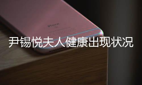 尹錫悅夫人健康出現(xiàn)狀況，無(wú)法進(jìn)食的挑戰(zhàn)