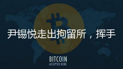 尹錫悅走出拘留所，揮手致謝——重獲自由的啟示