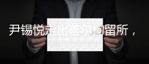 尹錫悅走出首爾拘留所，自由重獲之際的畫(huà)面與反思