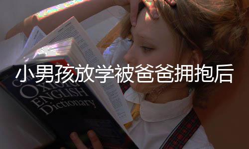 小男孩放學(xué)被爸爸擁抱后情感的瞬間流露