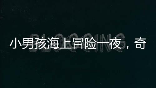 小男孩海上冒險(xiǎn)一夜，奇跡獲救