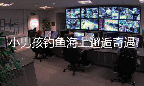 小男孩釣魚海上邂逅奇遇，一夜漂流終獲救