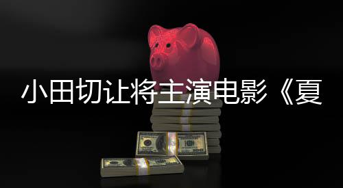 小田切讓將主演電影《夏之砂上》 并擔(dān)任共同制作人