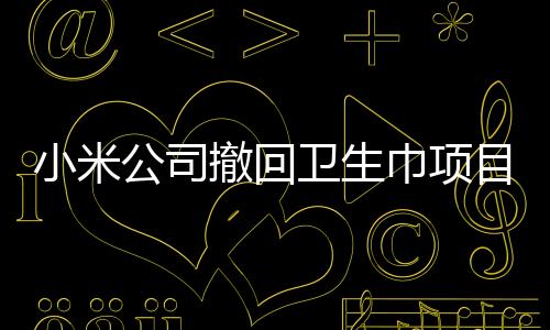 小米公司撤回衛(wèi)生巾項目，戰(zhàn)略調整還是市場考量？