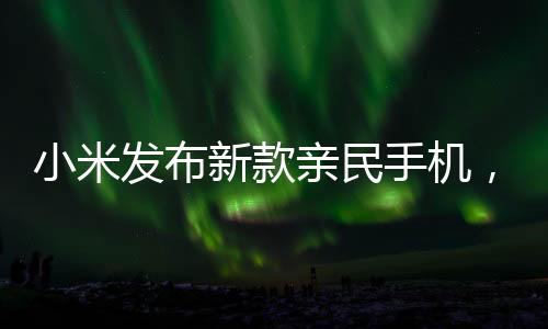 小米發(fā)布新款親民手機(jī)，讓用戶買得起的美好選擇