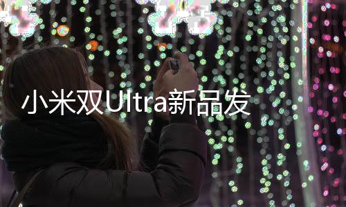 小米雙Ultra新品發(fā)布會，引領(lǐng)科技新潮流的一站式體驗盛宴