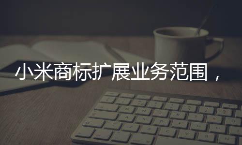 小米商標(biāo)擴(kuò)展業(yè)務(wù)范圍，涵蓋衛(wèi)生護(hù)墊類產(chǎn)品