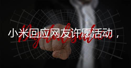 小米回應網友許愿活動，傾聽用戶聲音，共創(chuàng)美好未來